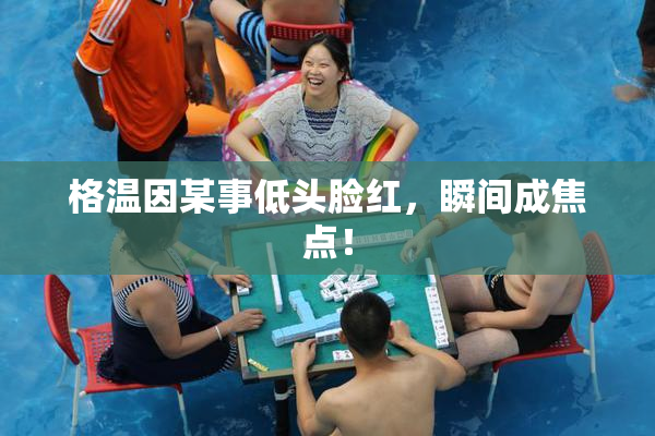 格温因某事低头脸红，瞬间成焦点！