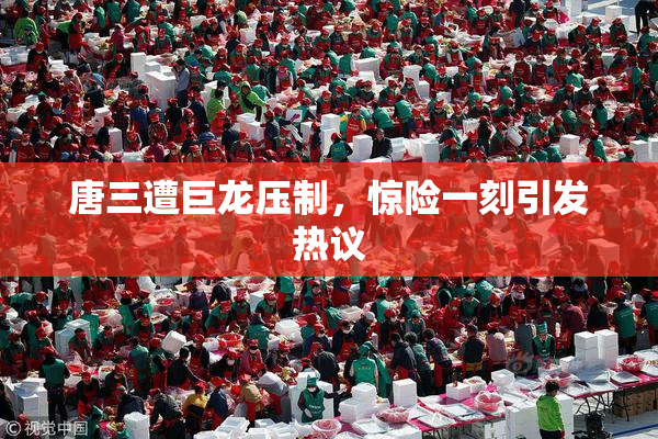 唐三遭巨龙压制，惊险一刻引发热议
