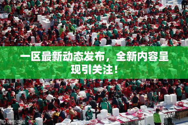 一区最新动态发布，全新内容呈现引关注！
