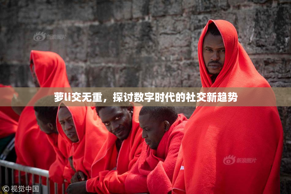 萝li交无重，探讨数字时代的社交新趋势