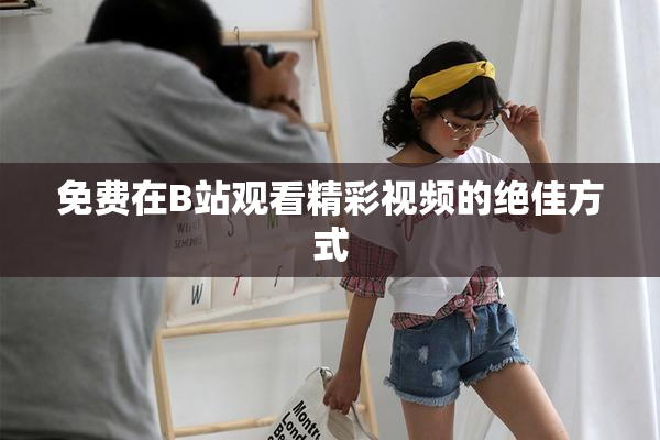 免费在B站观看精彩视频的绝佳方式