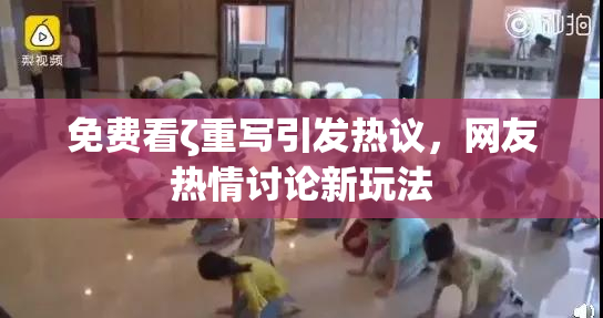 免费看ζ重写引发热议，网友热情讨论新玩法