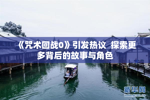 《咒术回战0》引发热议  探索更多背后的故事与角色