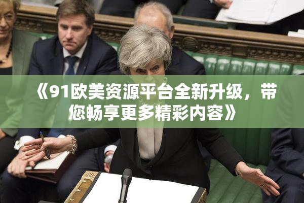 《91欧美资源平台全新升级，带您畅享更多精彩内容》