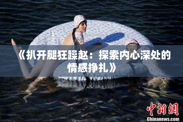 《扒开腿狂躁赵：探索内心深处的情感挣扎》