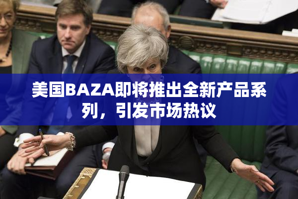 美国BAZA即将推出全新产品系列，引发市场热议