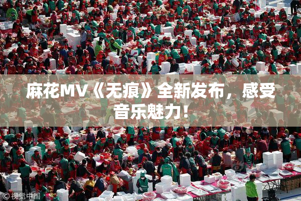 麻花MV《无痕》全新发布，感受音乐魅力！