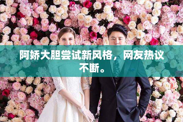 阿娇大胆尝试新风格，网友热议不断。