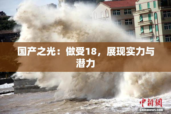 国产之光：做受18，展现实力与潜力