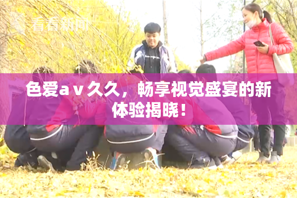 色爱aⅴ久久，畅享视觉盛宴的新体验揭晓！