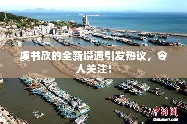 虞书欣的全新境遇引发热议，令人关注！
