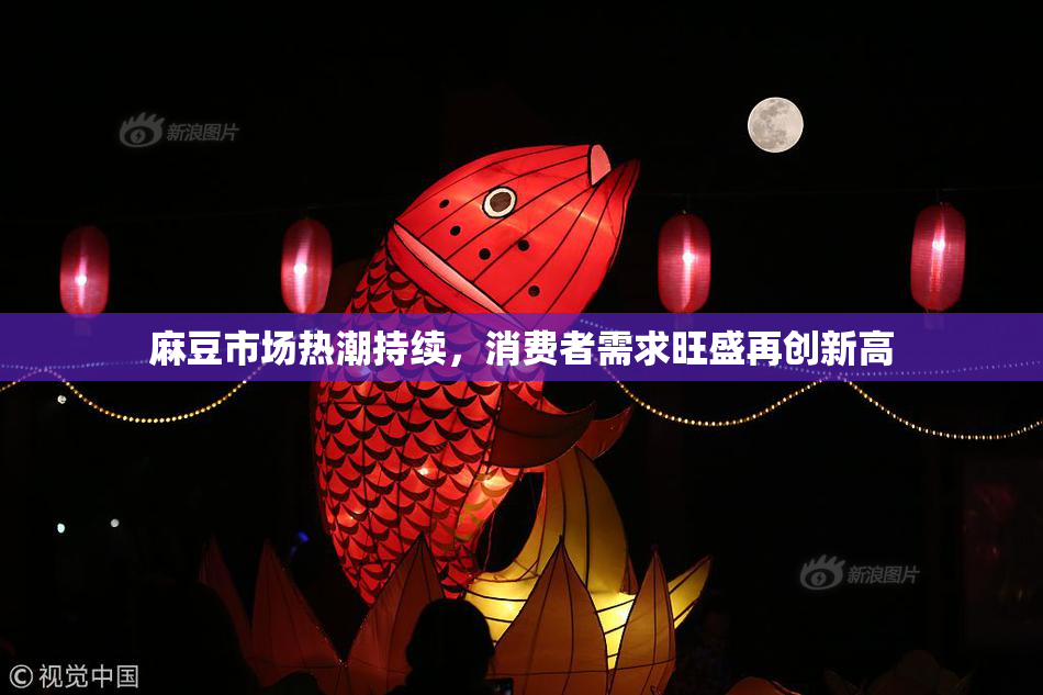 麻豆市场热潮持续，消费者需求旺盛再创新高