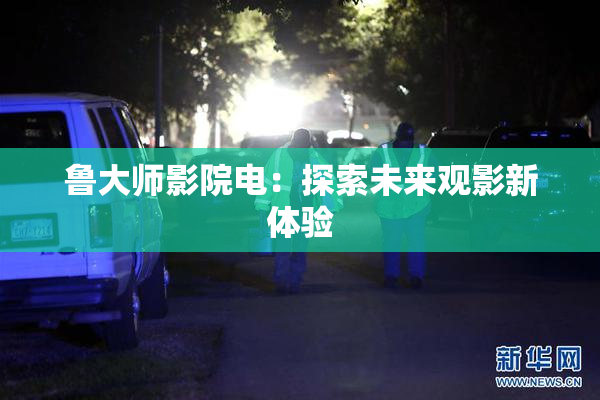 鲁大师影院电：探索未来观影新体验