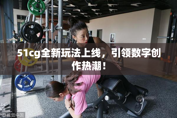 51cg全新玩法上线，引领数字创作热潮！