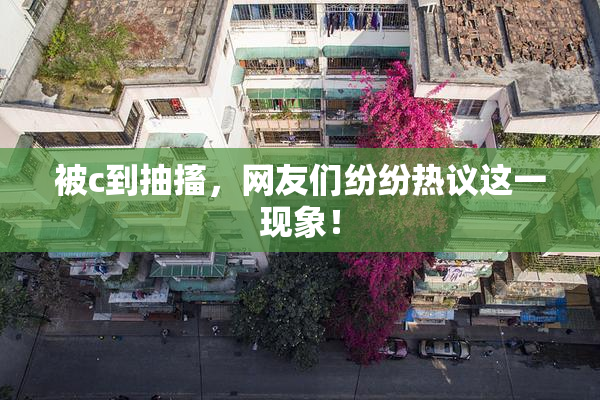 被c到抽搐，网友们纷纷热议这一现象！