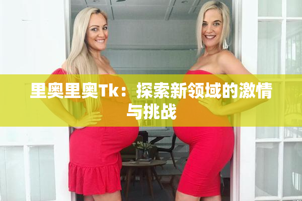 里奥里奥Tk：探索新领域的激情与挑战
