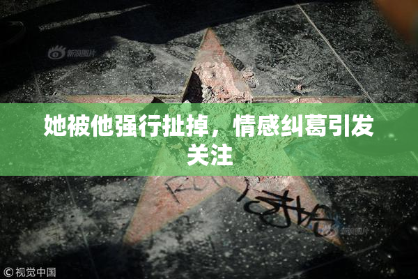 她被他强行扯掉，情感纠葛引发关注