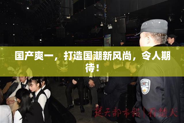 国产爽一，打造国潮新风尚，令人期待！