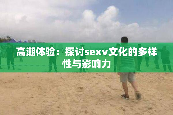 高潮体验：探讨sexv文化的多样性与影响力
