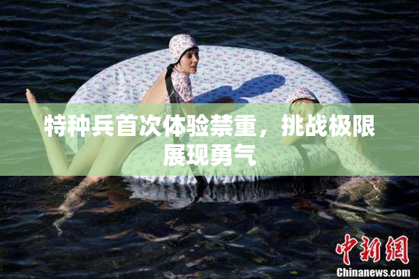 特种兵首次体验禁重，挑战极限展现勇气