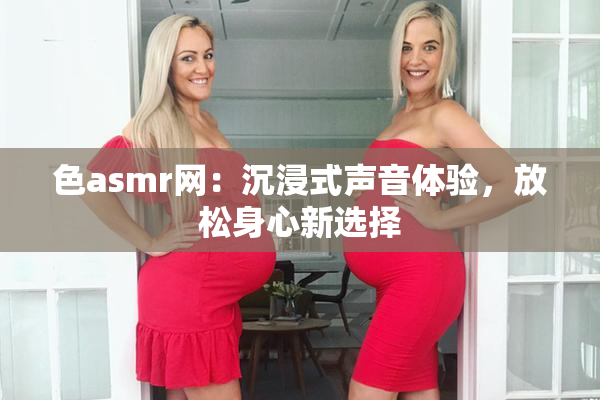 色asmr网：沉浸式声音体验，放松身心新选择