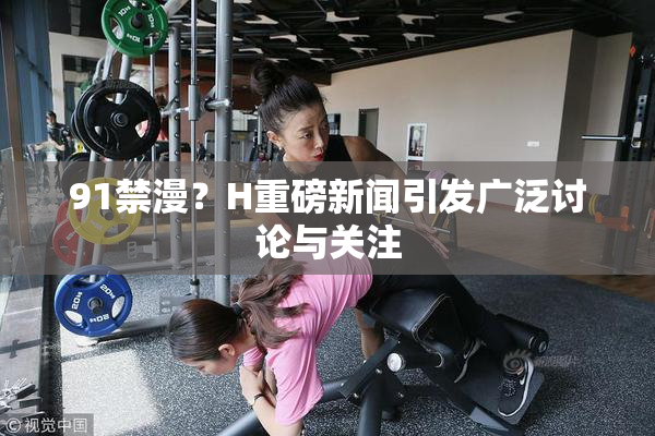 91禁漫？H重磅新闻引发广泛讨论与关注