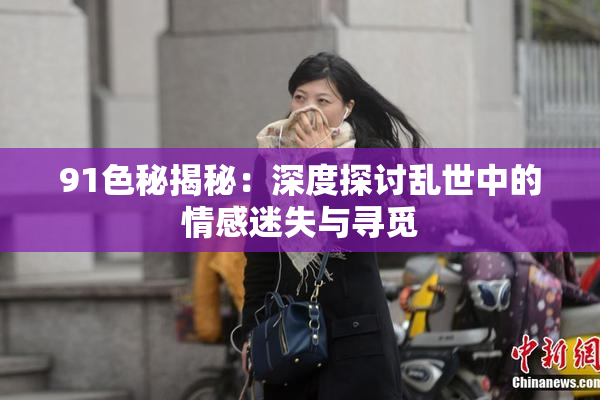 91色秘揭秘：深度探讨乱世中的情感迷失与寻觅
