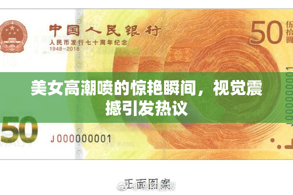 美女高潮喷的惊艳瞬间，视觉震撼引发热议