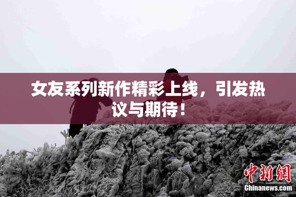 女友系列新作精彩上线，引发热议与期待！