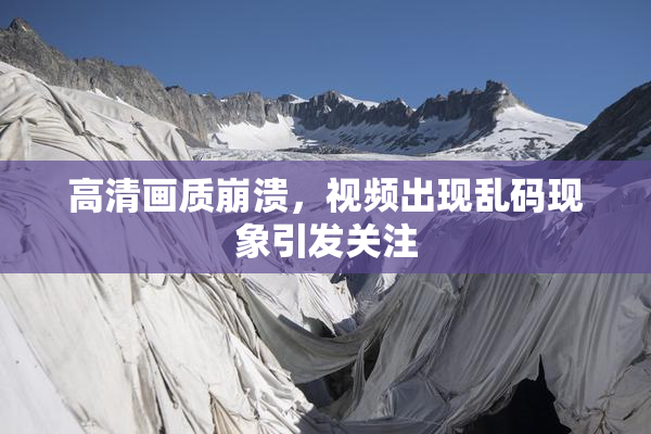 高清画质崩溃，视频出现乱码现象引发关注
