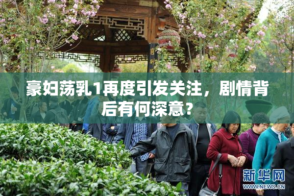 豪妇荡乳1再度引发关注，剧情背后有何深意？