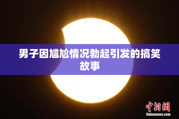 男子因尴尬情况勃起引发的搞笑故事