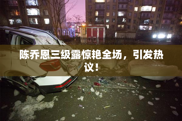 陈乔恩三级露惊艳全场，引发热议！