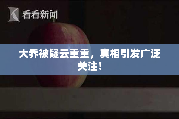 大乔被疑云重重，真相引发广泛关注！