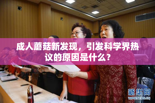 成人蘑菇新发现，引发科学界热议的原因是什么？