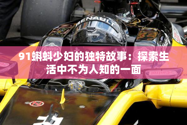 91蝌蚪少妇的独特故事：探索生活中不为人知的一面