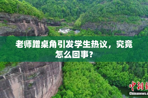 老师蹭桌角引发学生热议，究竟怎么回事？