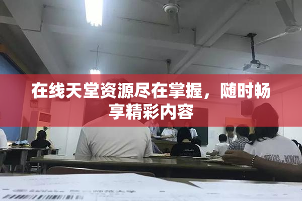 在线天堂资源尽在掌握，随时畅享精彩内容