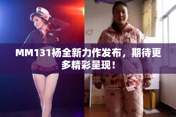 MM131杨全新力作发布，期待更多精彩呈现！
