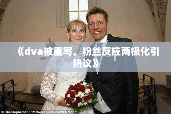 《dva被重写，粉丝反应两极化引热议》