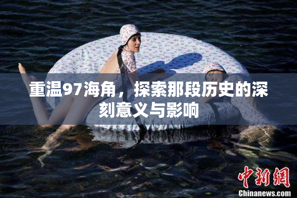 重温97海角，探索那段历史的深刻意义与影响