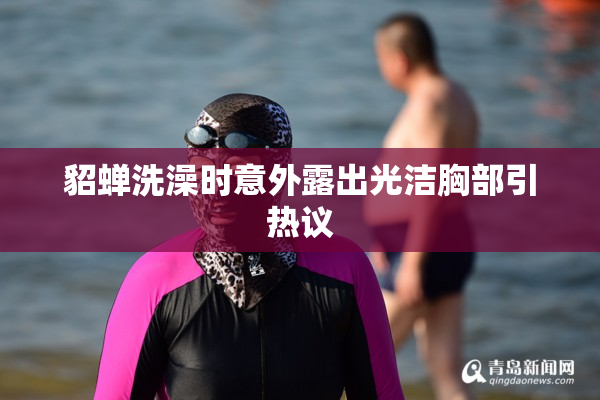 貂蝉洗澡时意外露出光洁胸部引热议
