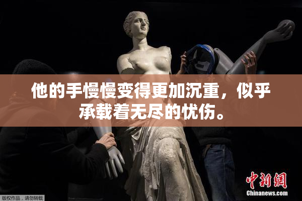 他的手慢慢变得更加沉重，似乎承载着无尽的忧伤。