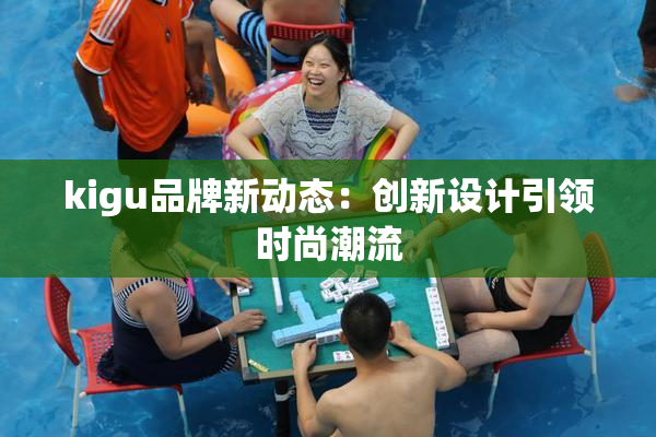 kigu品牌新动态：创新设计引领时尚潮流