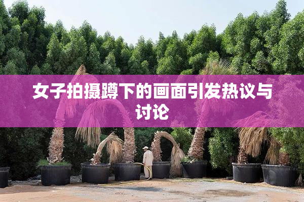 女子拍摄蹲下的画面引发热议与讨论