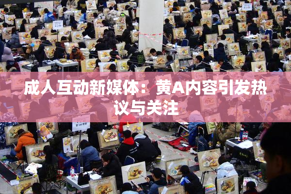成人互动新媒体：黄A内容引发热议与关注
