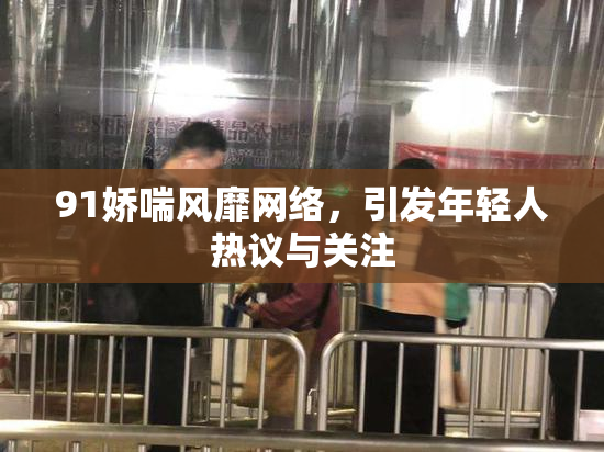 91娇喘风靡网络，引发年轻人热议与关注