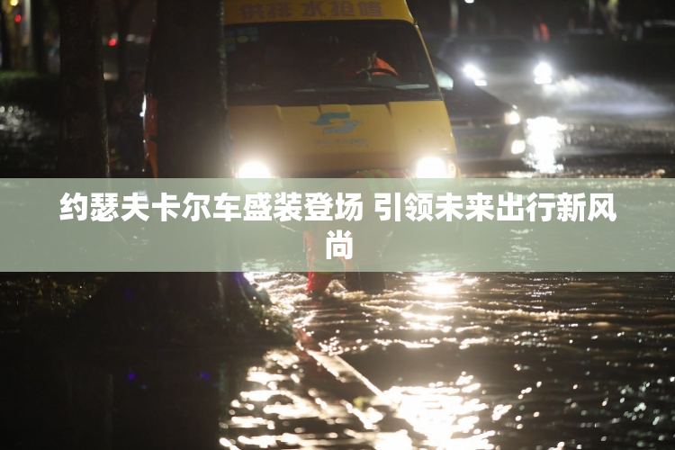 约瑟夫卡尔车盛装登场 引领未来出行新风尚