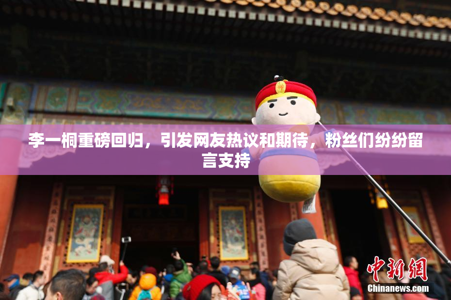 李一桐重磅回归，引发网友热议和期待，粉丝们纷纷留言支持