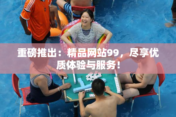 重磅推出：精品网站99，尽享优质体验与服务！